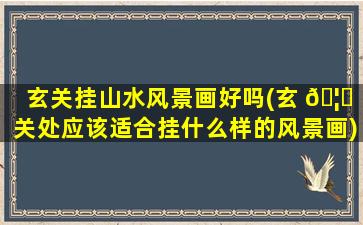 玄关挂山水风景画好吗(玄 🦆 关处应该适合挂什么样的风景画)